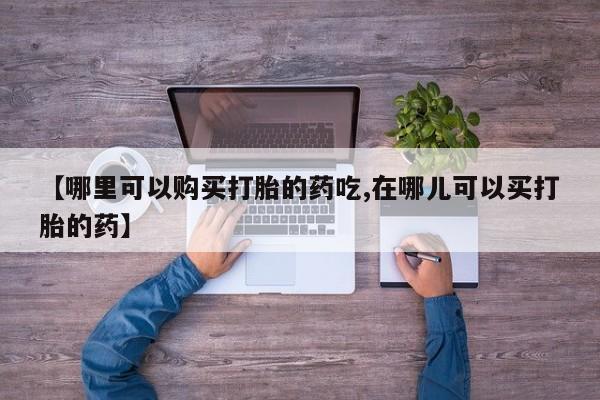 私人医院可以买打胎药嘛【哪里可以购买打胎的药吃,在哪儿可以买打胎的药】