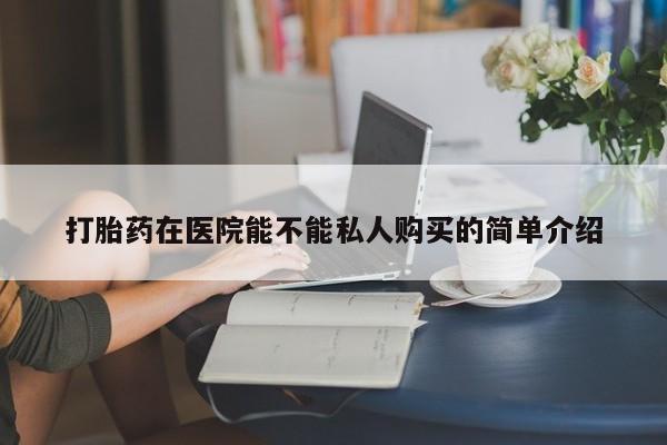 私人医院可以买打胎药嘛打胎药在医院能不能私人购买的简单介绍