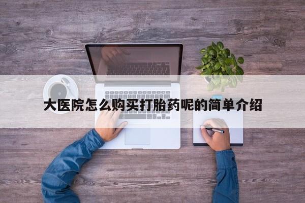 私人医院可以买打胎药嘛大医院怎么购买打胎药呢的简单介绍