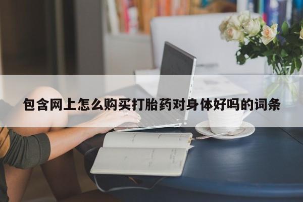 私人医院可以买打胎药嘛包含网上怎么购买打胎药对身体好吗的词条