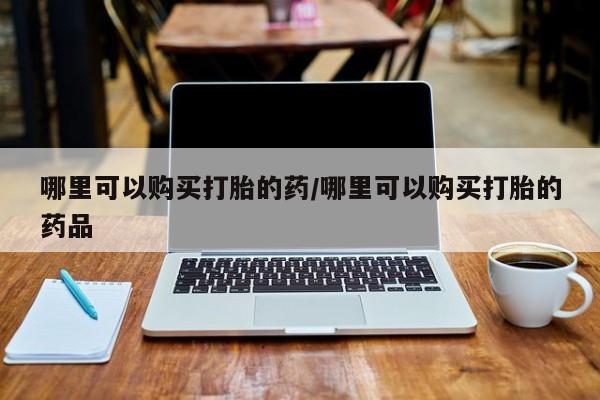私人医院可以买打胎药嘛哪里可以购买打胎的药/哪里可以购买打胎的药品