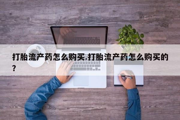 私人医院可以买打胎药嘛打胎流产药怎么购买.打胎流产药怎么购买的？