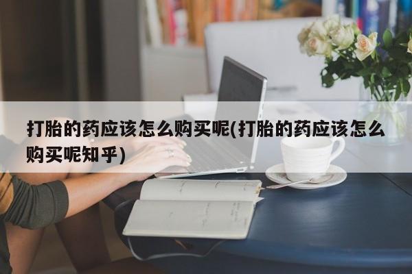 私人医院可以买打胎药嘛打胎的药应该怎么购买呢(打胎的药应该怎么购买呢知乎)