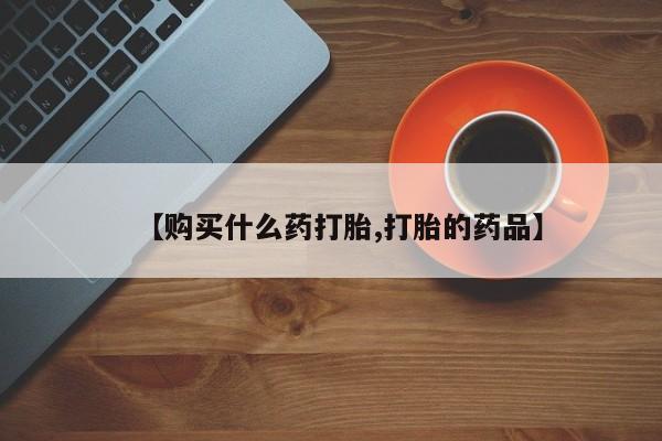 私人医院可以买打胎药嘛【购买什么药打胎,打胎的药品】